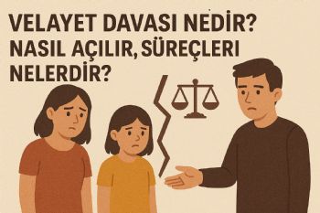 Velayet Davası Nedir? Nasıl Açılır, Süreçleri Nelerdir?